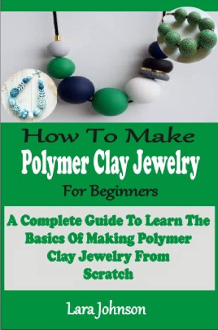 HOW TO MAKE POLYMER CLAY JEWELRY FOR BEGINNERS : A COMPLETE GUIDE TO LEARN THE BASICS OF MAKING POLYMER CLAY JEWELRY FROM SCRATCH