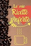 Le Mie Ricette Preferite: Quaderno per annotare le tue ricette preferite con 100 pagine organizzate per scriverle (Italian Edition)