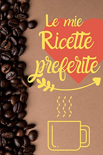 Le Mie Ricette Preferite: Quaderno per annotare le tue ricette preferite con 100 pagine organizzate per scriverle (Italian Edition)