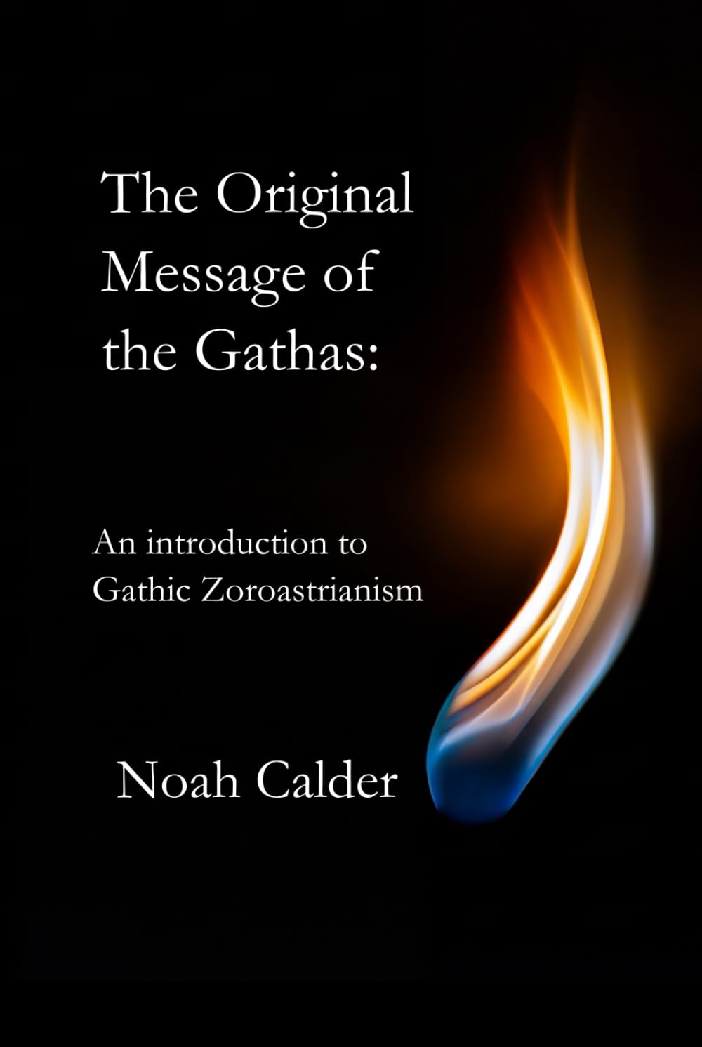 THE ORIGINAL MESSAGE OF THE GATHAS:: AN INTRODUCTION TO GATHIC ZOROASTRIANISM