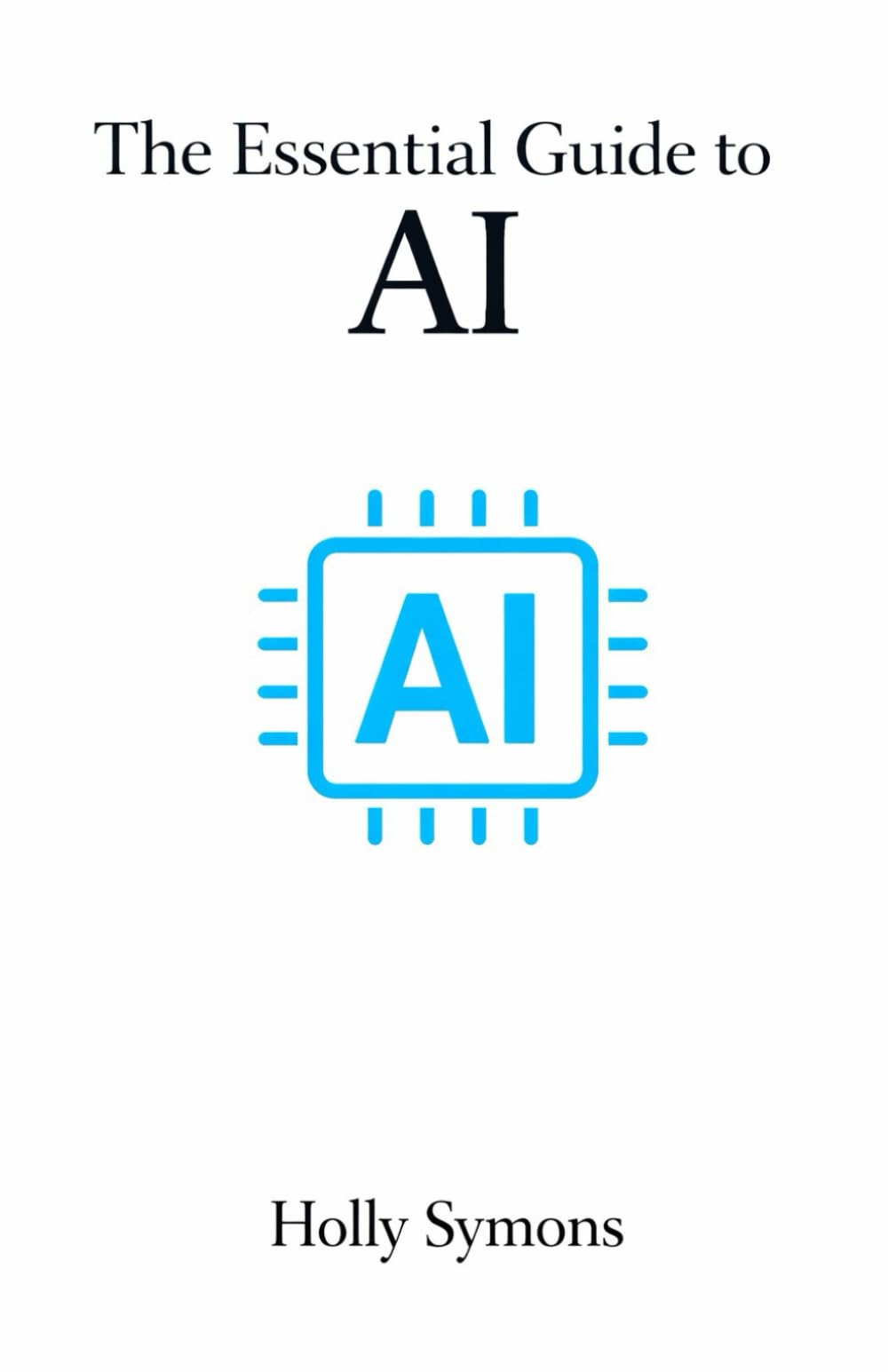 The Essential Guide to AI: What It Is, What It Isn’t, and What It Means for Real People