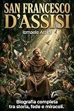 San Francesco d'Assisi: Biografia completa tra storia, fede e miracoli. La vita del Poverello che scelse la pace e insegnò al mondo l'amore per la natura e il creato
