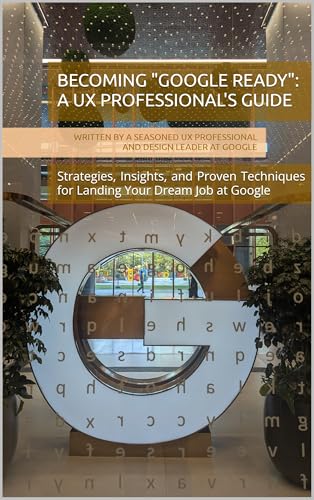 Becoming "Google Ready": A UX Professional's Guide: Strategies, Insights, and Proven Techniques for Landing Your Dream Job at Google
