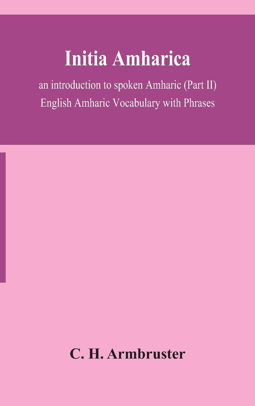 Initia Amharica; An Introduction To Spoken Amharic (Part Ii) English Amharic Vocabulary With Phrases