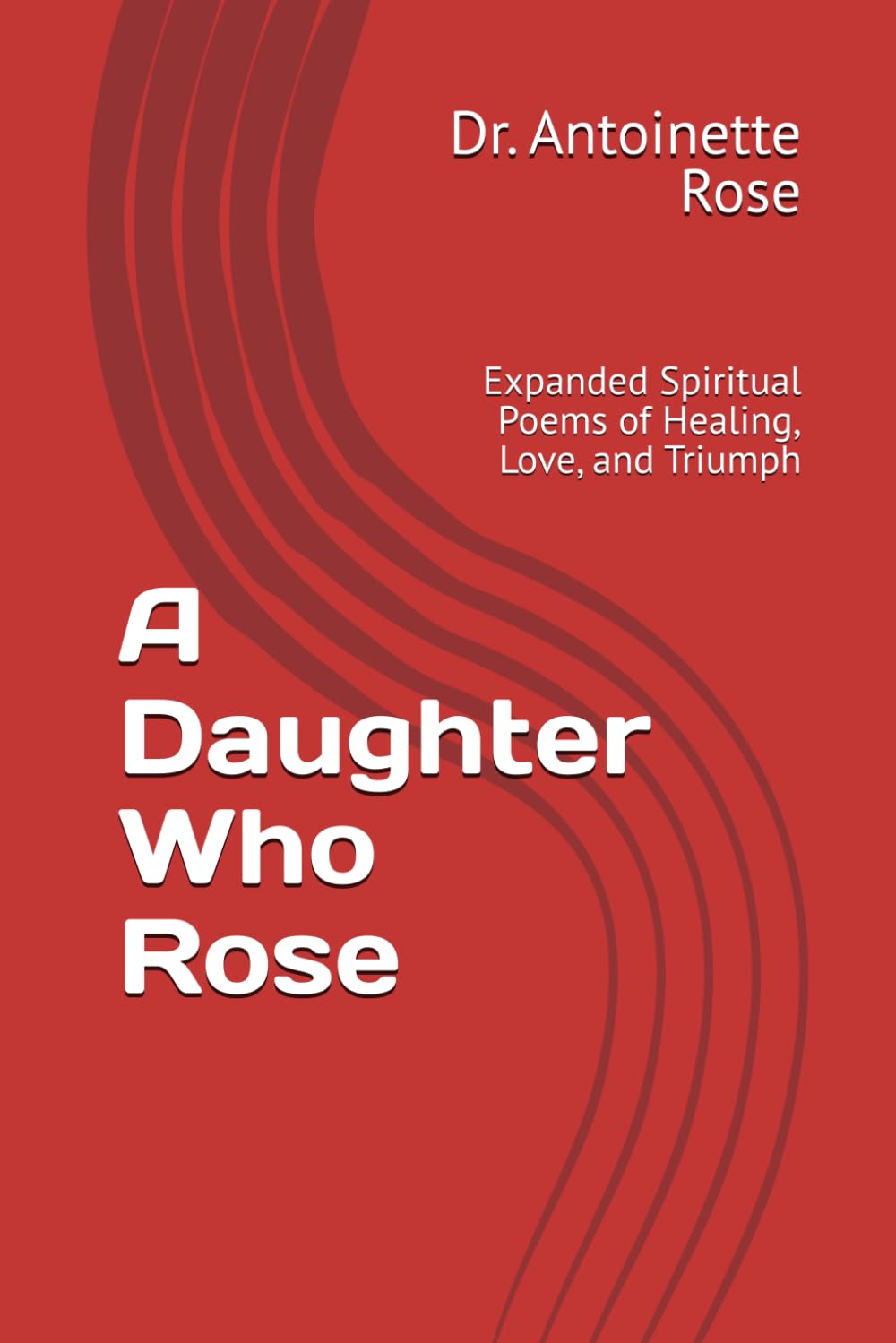 A Daughter Who Rose: Expanded Spiritual Poems of Healing, Love, and Triumph