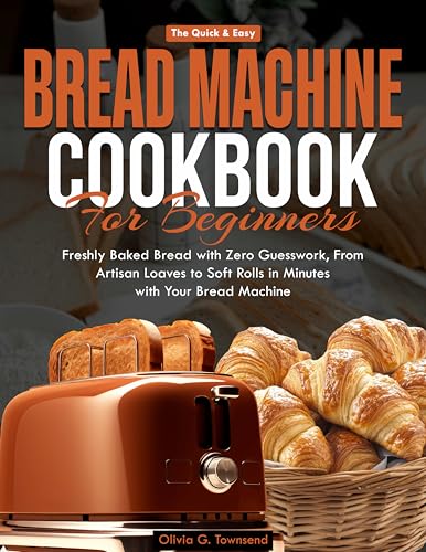 The Quick & Easy Bread Machine Cookbook for Beginners: Freshly Baked Bread with Zero Guesswork - from Artisan Loaves to Soft Rolls in Minutes with Your Bread Machine