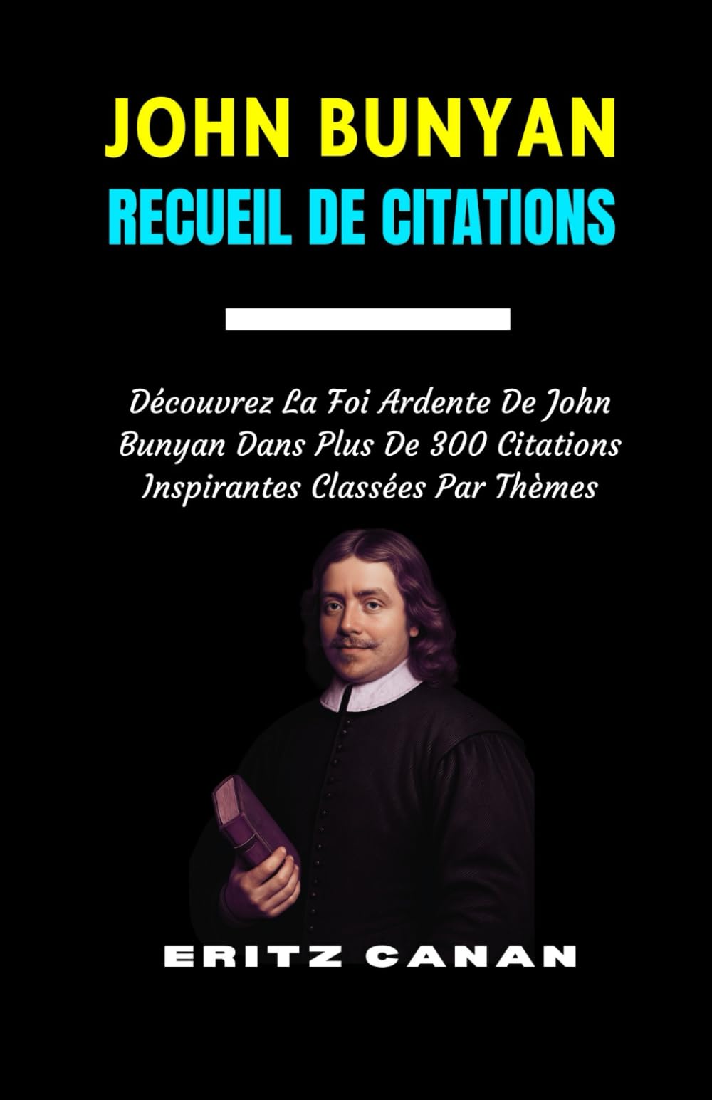JOHN BUNYAN RECUEIL DE CITATIONS: Découvrez La Foi Ardente De John Bunyan Dans Plus De 300 Citations Inspirantes Classées Par Thèmes