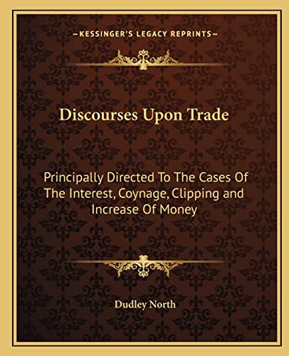 Discourses Upon Trade: Principally Directed To The Cases Of The Interest, Coynage, Clipping and Increase Of Money