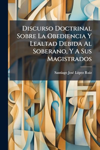 Discurso Doctrinal Sobre La Obediencia Y Lealtad Debida Al Soberano, Y A Sus Magistrados