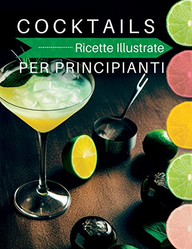 Cocktails Ricette Illustrate: Per principianti. Ricette illustrate, Per cocktail alcolici e analcolici, abbinamenti con il cibo e tecniche di preparazione in casa (Italian Edition)