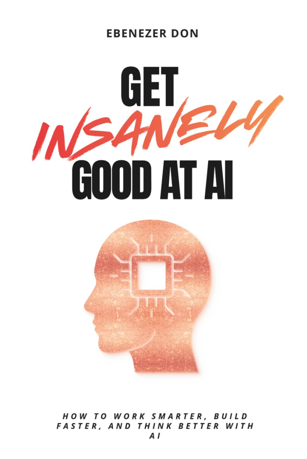Get Insanely Good at AI: How to Work Smarter, Build Faster, and Think Better with AI