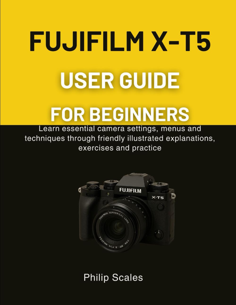 FUJIFILM X-T5 USER GUIDE FOR BEGINNERS: Learn essential camera settings, menus and techniques through friendly illustrated explanations, exercises and practice