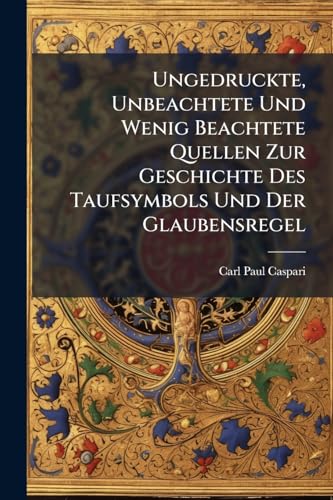 Ungedruckte, Unbeachtete Und Wenig Beachtete Quellen Zur Geschichte Des Taufsymbols Und Der Glaubensregel (German Edition)