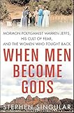When Men Become Gods: Mormon Polygamist Warren Jeffs, His Cult of Fear, and the Women Who Fought Back
