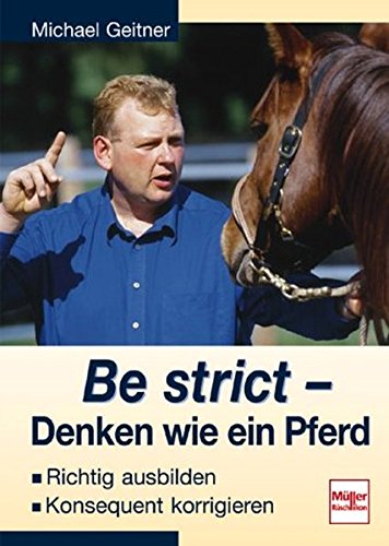 Be strict - Denken wie ein Pferd: Richtig ausbilden - Konsequent korrigieren Be strict - Denken wie ein Pferd: Richtig ausbilden - Konsequent korrigieren