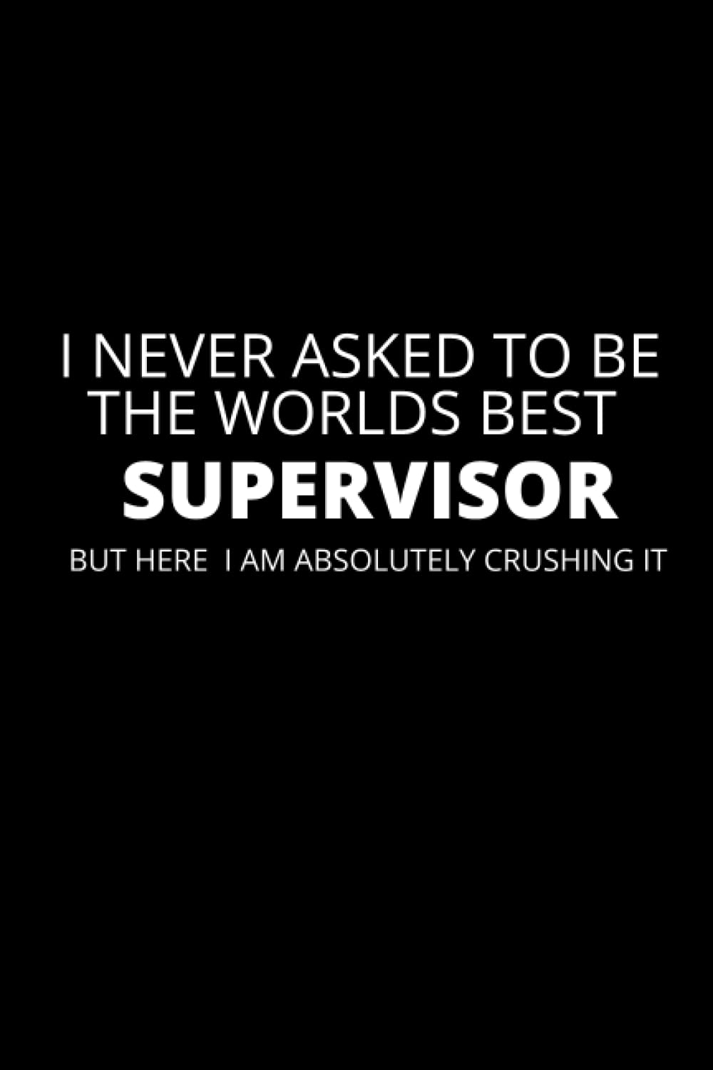 I Never Asked To Be the Worlds Best Supervisor Notebook: Funny Supervisor Gift Idea | Gag Gifts, Stocking Filler, Secret Santa, Card Alternative or Birthday Gift For A Supervisor