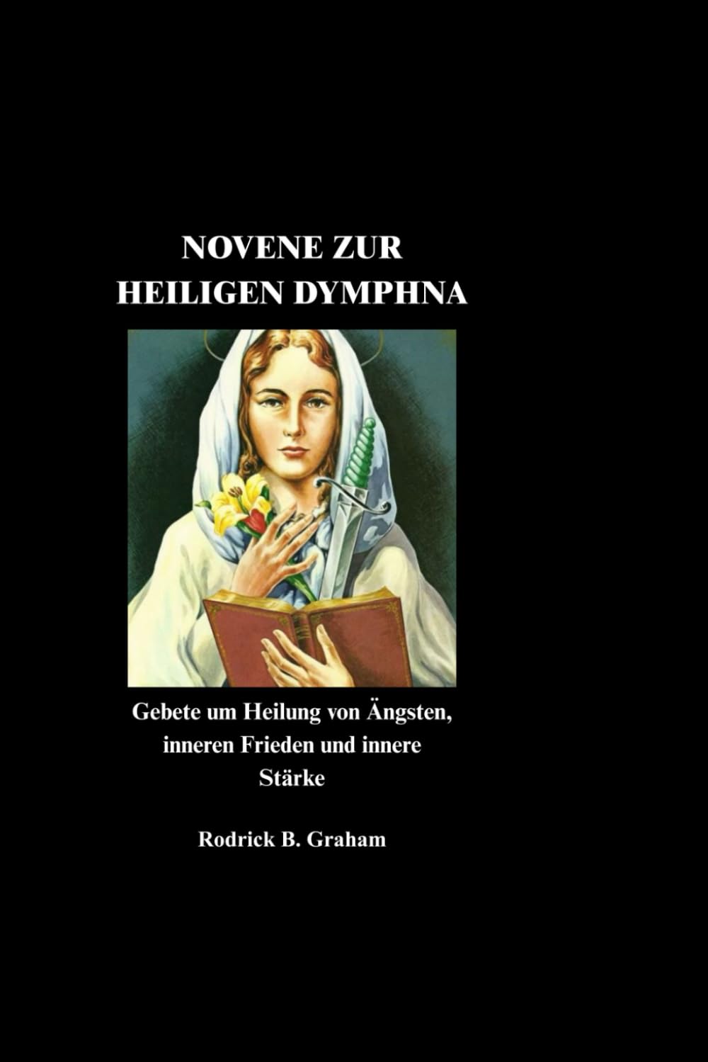 NOVENE ZUR HEILIGEN DYMPHNA: Gebete um Heilung von Ängsten, inneren Frieden und innere Stärke