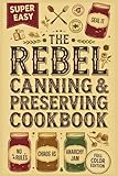 The Rebel Canning & Preserving Cookbook: Safe, Creative & Delicious Recipes to Can, Ferment, Pickle, and Preserve Your Harvest All Year Long