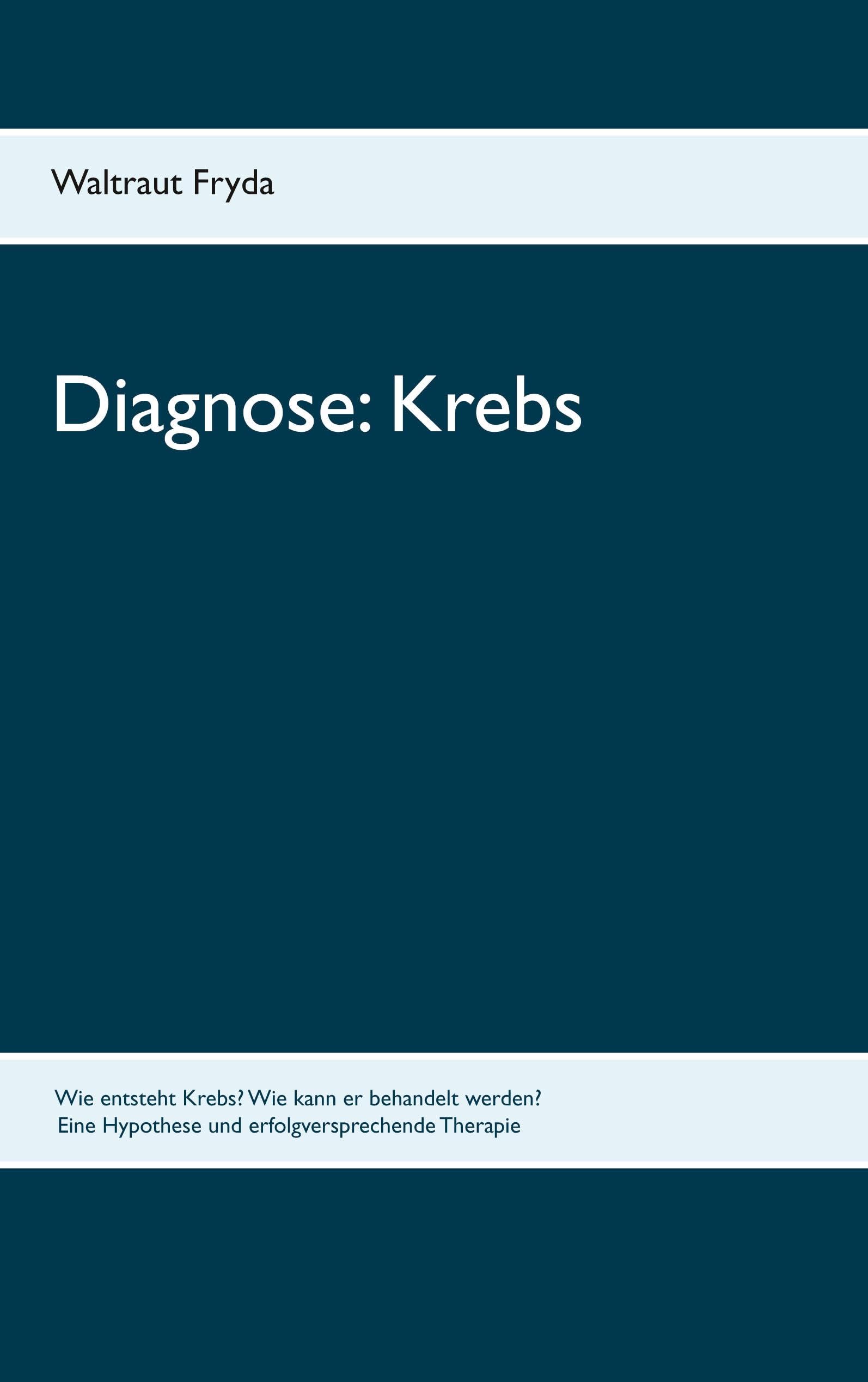 Diagnose: Krebs: Wie entsteht Krebs? Wie kann er behandelt werden? Eine Hypothese und erfolgversprechende Therapie