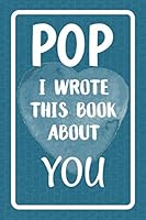 Pop I Wrote This Book About You: Fill In The Blank Book For What You Love About Pop. Perfect For Pop's Birthday, Father's Day, Christmas Or Just To Show Pop You Love Him! 1077319878 Book Cover