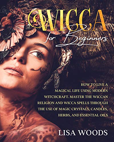Wicca for Beginners: How to Live a Magical Life Using Modern Witchcraft. Master the Wiccan Religion and Wicca Spells through the use of Magic Crystals, Candles, Herbs, and Essential Oils