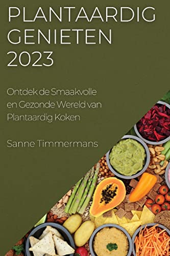 Plantaardig Genieten 2023: Ontdek de Smaakvolle en Gezonde Wereld van Plantaardig Koken (Dutch Edition)