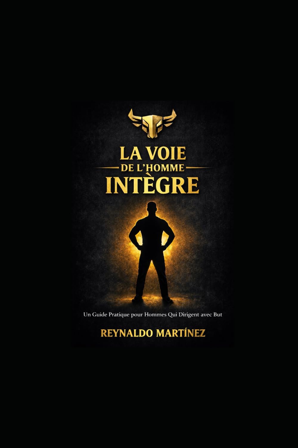 LA VOIE DE L’HOMME INTÈGRE: Guide pratique pour l'homme qui dirige avec détermination
