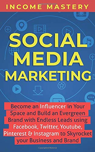 Social Media Marketing: Become an Influencer in Your Space and Build an Evergreen Brand with Endless Leads using Facebook, Twitter, YouTube, Pinterest & Instagram to Skyrocket Your Business and Brand