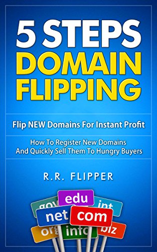 5 Steps Domain Flipping - Flip New Domains For Instant Profit: How To Register New Domains And Quickly Sell Them To Hungry Buyers