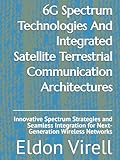 6G Spectrum Technologies And Integrated Satellite Terrestrial Communication Architectures: Innovative Spectrum Strategies and Seamless Integration for Next-Generation Wireless Networks
