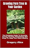 Growing Fern Tree In Your Garden : The Complete Guide To Growing, Caring, Pruning, Maintaining And Ways To Keep Your Plant Healthy (English Edition)