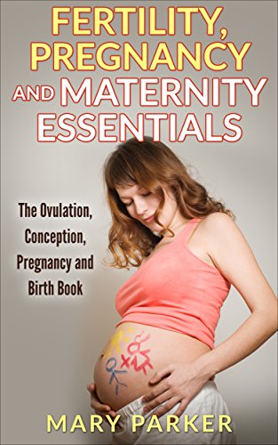 Fertility, Pregnancy and Maternity Essentials: The Ovulation, Conception, Pregnancy and Birth Book