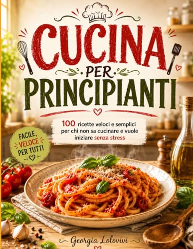 Cucina per Principianti: 100 ricette veloci e facili per chi non sa cucinare. Illustrate a colori.