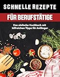  Schnelle Rezepte für Berufstätige: Das einfache Kochbuch mit hilfreichen Tipps für Anfänger