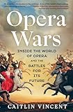 Opera Wars: Inside the World of Opera and the Battles for Its Future