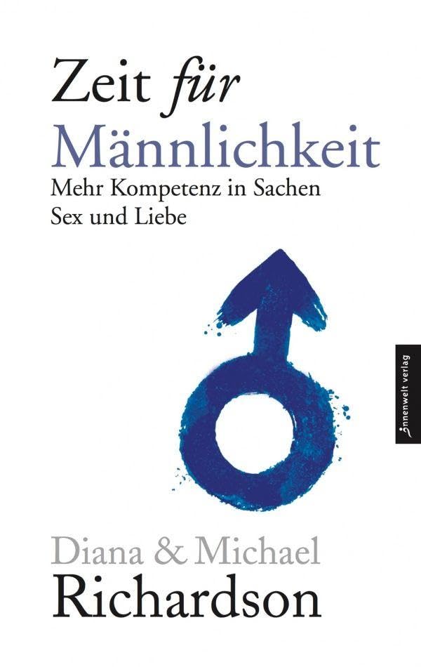Zeit für Männlichkeit: Mehr Kompetenz in Sachen Sex und Liebe zwischen Mann und Frau