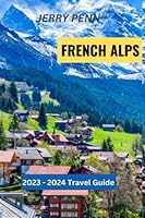 THE ULTIMATE TRAVEL GUIDE TO THE FRENCH ALPS: Top Things To Do, Best Places To Visit, And Where To Eat (Travel Hacks And Safety) B0C2S9D4CD Book Cover