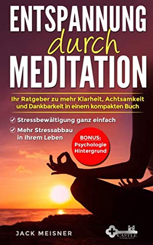 Entspannung durch Meditation: Ihr Ratgeber zu mehr Klarheit, Achtsamkeit und Dankbarkeit in einem kompakten Buch | Stressbewältigung ganz einfach | ... Ihrem Leben | Bonus: Psychologie Hintergrund