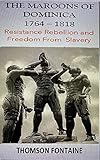 The Maroons of Dominica 1764 - 1818 : Resistance Rebellion and Freedom From Slavery (English Edition) - Thomson Fontaine 