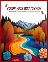 Color Your Way to Calm A Mindfulness and Compassion Coloring Journey for Adults and Teens – 121 Pages of Creative Mindful Meditation, Stress Relief, ... and Inner Peace with Inspirational Quotes B0DFT7VPWZ Book Cover