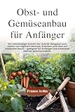 Obst- und Gemüseanbau für Anfänger: Ein vollständiger Schritt-für-Schritt-Ratgeber zum Anbau von eigenem Gemüse, Kräutern und Obst auf kleinstem Raum geeignet für Anfänger und erfahrene Gärtner!