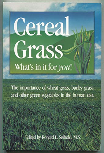Cereal Grass: What's In It For You! The Importance of Wheat Grass, Barley Grass and Other Green Vegetables in the Human Diet