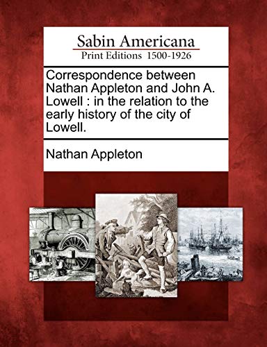 Correspondence Between Nathan Appleton and John A. Lowell: In the Relation to the Early History of the City of Lowell.