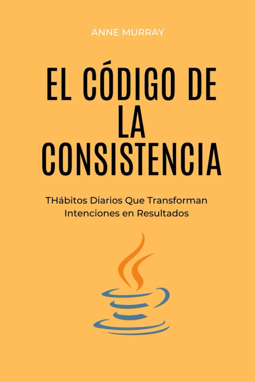 El Código de la Consistencia: Hábitos Diarios Que Transforman Intenciones en Resultados
