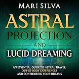 Astral Projection and Lucid Dreaming: An Essential Guide to Astral Travel, Out-of-Body Experiences and Controlling Your Dreams