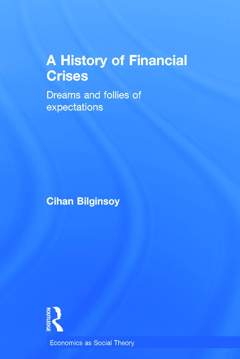 Cihan BilginsoyA History of Financial Crises: Dreams and Follies of Expectations (Economics as Social Theory)