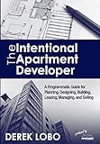 The Intentional Apartment Developer: A Programmatic Guide for Planning, Designing, Building, Leasing, Managing and Selling