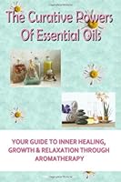 The Curative Powers Of Essential Oils: Your Guide to Inner Healing, Growth & Relaxation Through Aromatherapy 1449926789 Book Cover