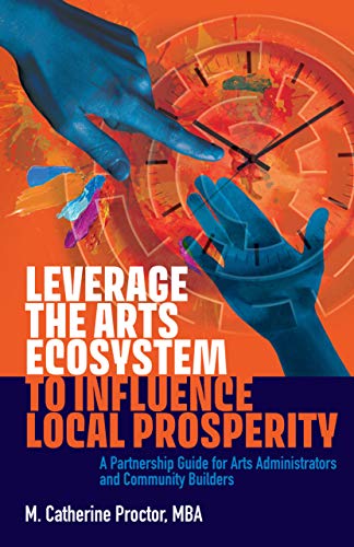 Leverage the Arts Ecosystem to Influence Local Prosperity: A partnership guide for arts administrators and community builders