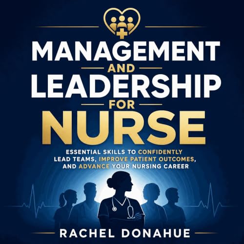 Management and Leadership for Nurse: Essential Skills to Confidently Lead Teams, Improve Patient Outcomes, and Advance Your N